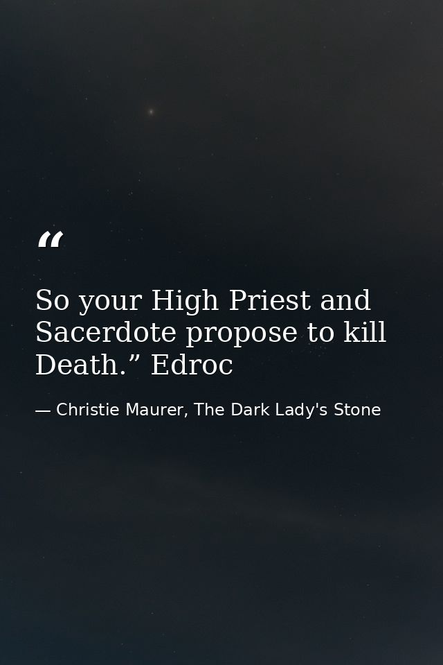 So your High Priest and Sacerdote propose to kill Death.” Edroc — Christie Maurer, The Dark Lady's Stone