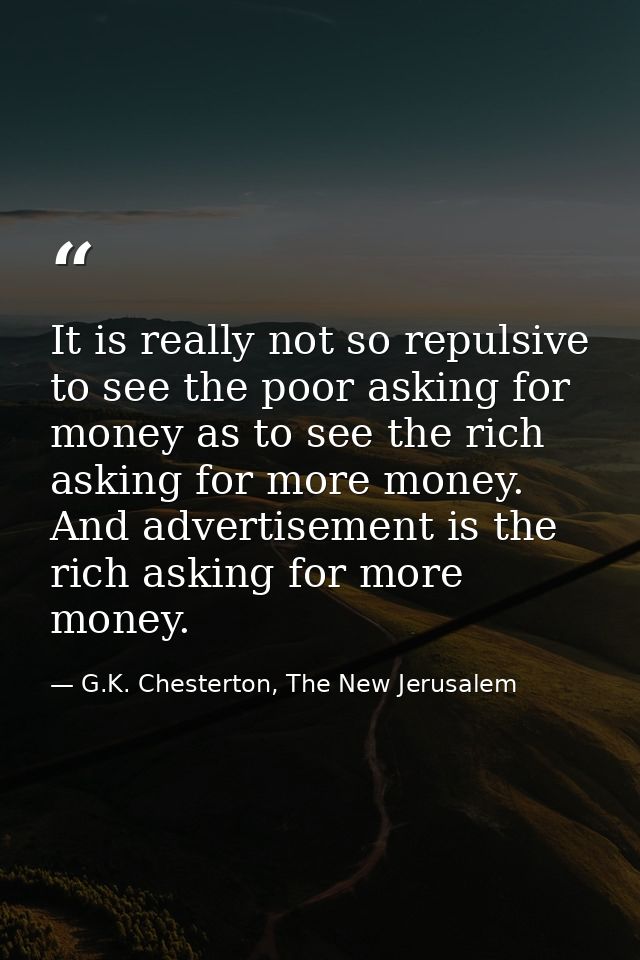 It is really not so repulsive to see the poor asking for money as to see the rich asking for more money. And advertiseme — G.K. Chesterton, The New Jerusalem