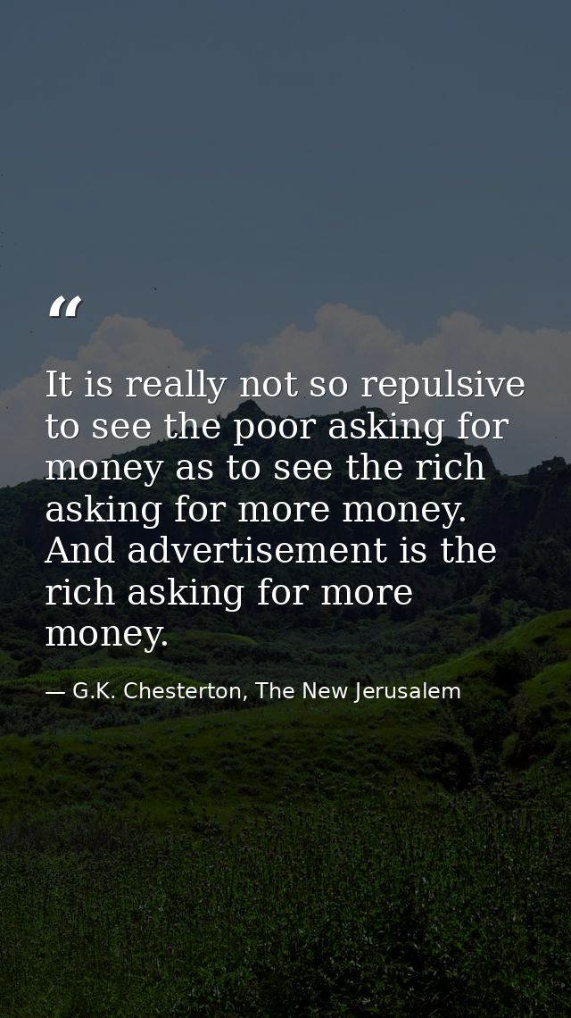 It is really not so repulsive to see the poor asking for money as to see the rich asking for more money. And advertiseme — G.K. Chesterton, The New Jerusalem