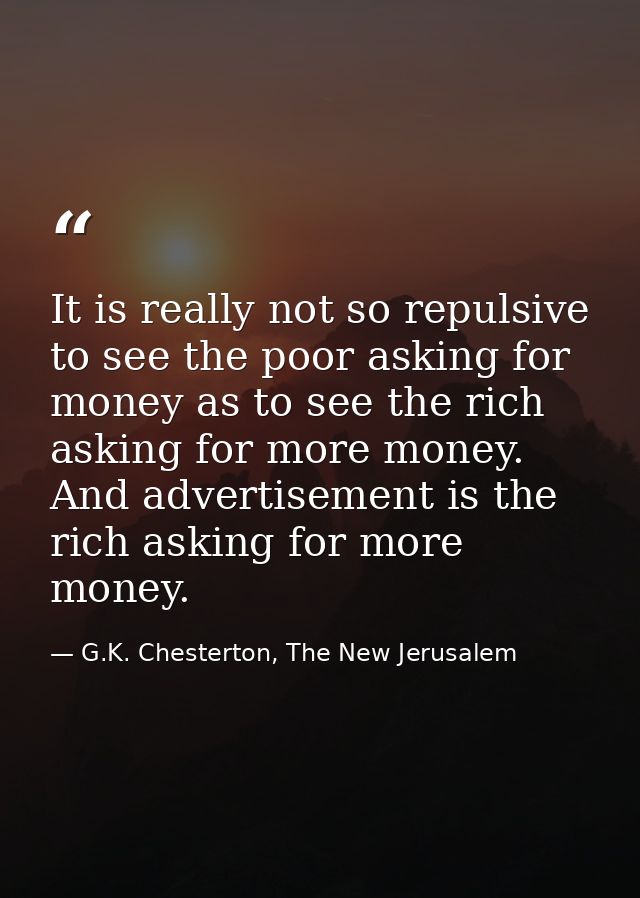 It is really not so repulsive to see the poor asking for money as to see the rich asking for more money. And advertiseme — G.K. Chesterton, The New Jerusalem