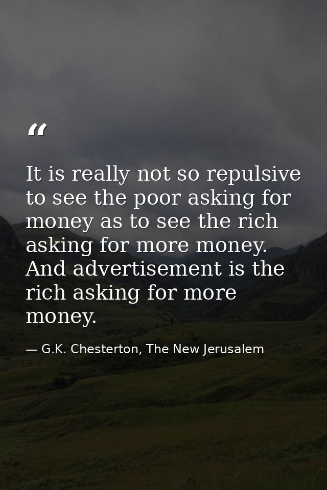 It is really not so repulsive to see the poor asking for money as to see the rich asking for more money. And advertiseme — G.K. Chesterton, The New Jerusalem