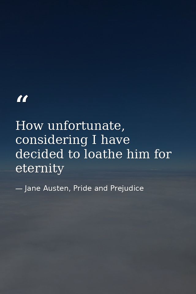 How unfortunate, considering I have decided to loathe him for eternity — Jane Austen, Pride and Prejudice