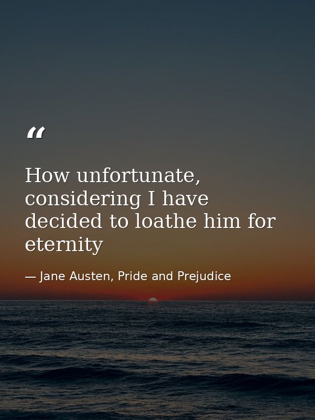 How unfortunate, considering I have decided to loathe him for eternity — Jane Austen, Pride and Prejudice