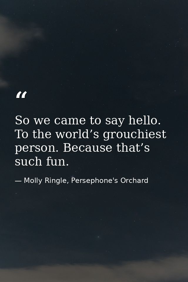 So we came to say hello. To the world’s grouchiest person. Because that’s such fun. — Molly Ringle, Persephone's Orchard