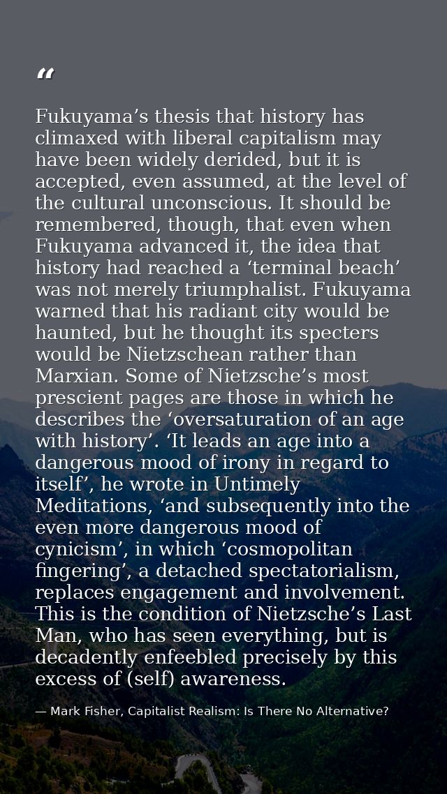 Fukuyama’s thesis that history has climaxed with liberal capitalism may have been widely derided, but it is accepted, ev — Mark Fisher, Capitalist Realism: Is There No Alternative?