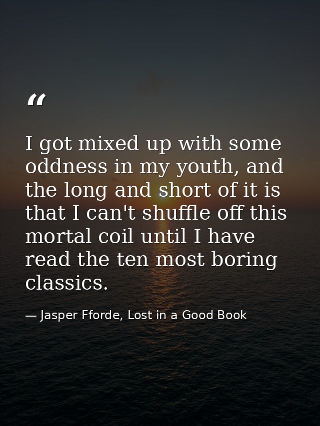 I got mixed up with some oddness in my youth, and the long and short of it is that I can't shuffle off this mortal coil  — Jasper Fforde, Lost in a Good Book