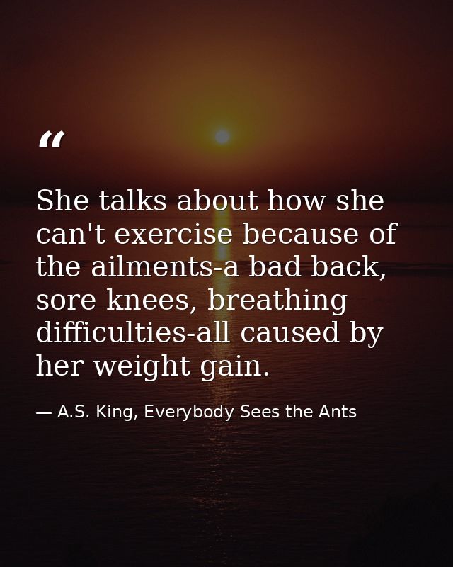 She talks about how she can't exercise because of the ailments-a bad back, sore knees, breathing difficulties-all caused — A.S. King, Everybody Sees the Ants