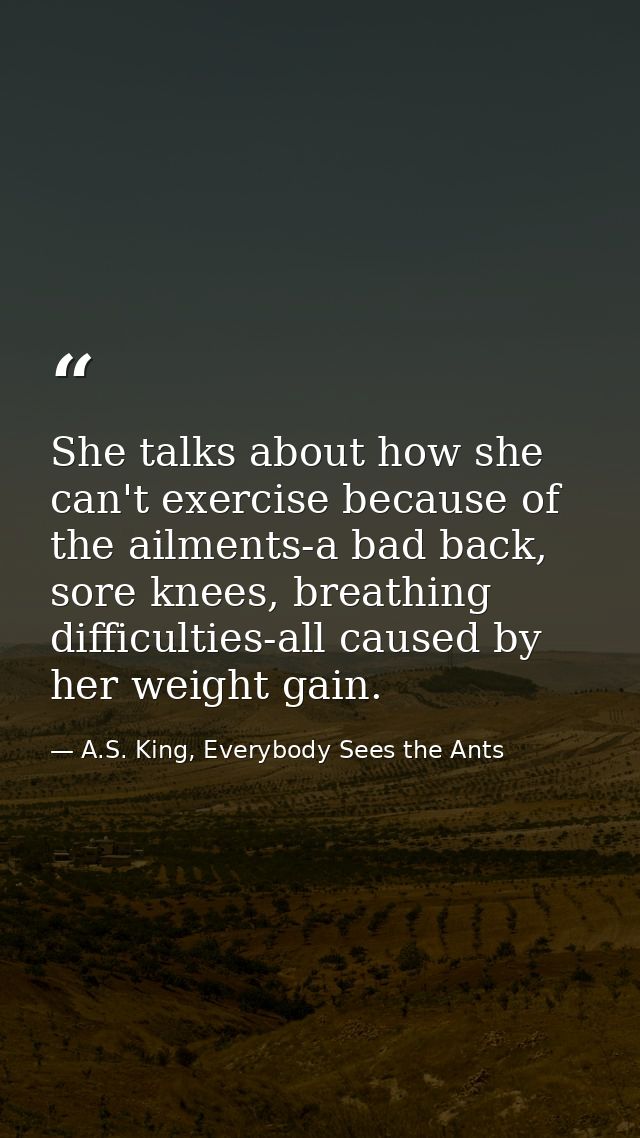 She talks about how she can't exercise because of the ailments-a bad back, sore knees, breathing difficulties-all caused — A.S. King, Everybody Sees the Ants
