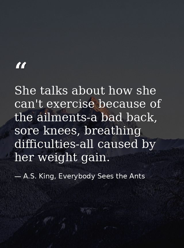 She talks about how she can't exercise because of the ailments-a bad back, sore knees, breathing difficulties-all caused — A.S. King, Everybody Sees the Ants