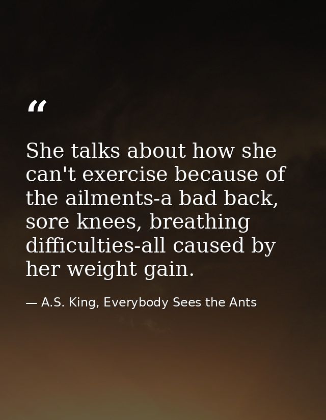 She talks about how she can't exercise because of the ailments-a bad back, sore knees, breathing difficulties-all caused — A.S. King, Everybody Sees the Ants