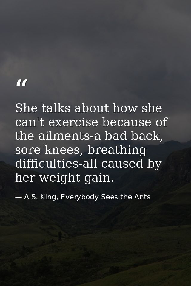 She talks about how she can't exercise because of the ailments-a bad back, sore knees, breathing difficulties-all caused — A.S. King, Everybody Sees the Ants