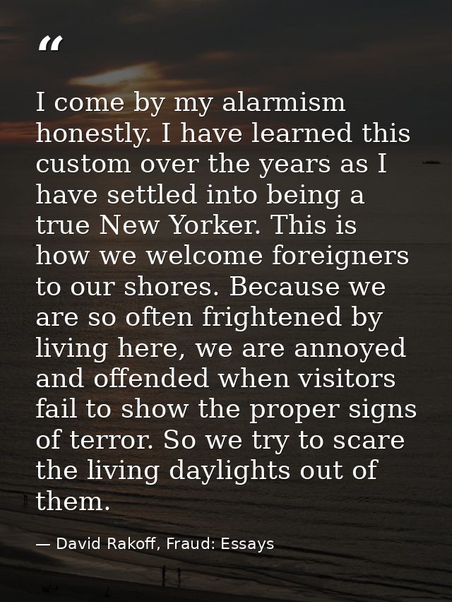 I come by my alarmism honestly. I have learned this custom over the years as I have settled into being a true New Yorker — David Rakoff, Fraud: Essays