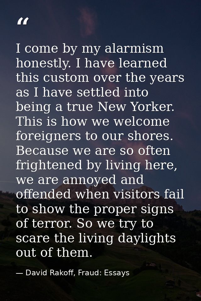 I come by my alarmism honestly. I have learned this custom over the years as I have settled into being a true New Yorker — David Rakoff, Fraud: Essays