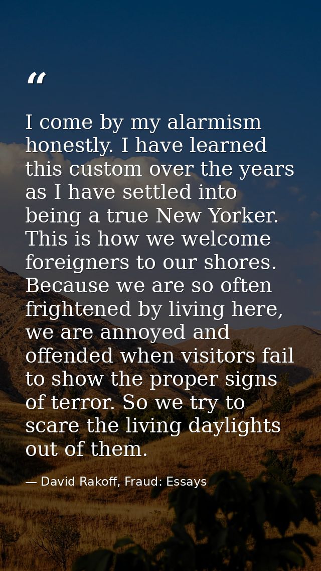 I come by my alarmism honestly. I have learned this custom over the years as I have settled into being a true New Yorker — David Rakoff, Fraud: Essays