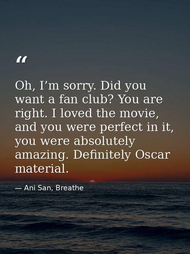 Oh, I’m sorry. Did you want a fan club? You are right. I loved the movie, and you were perfect in it, you were absolutel — Ani San, Breathe