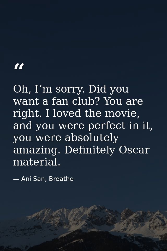 Oh, I’m sorry. Did you want a fan club? You are right. I loved the movie, and you were perfect in it, you were absolutel — Ani San, Breathe