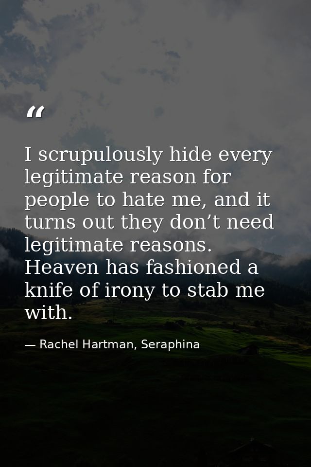 I scrupulously hide every legitimate reason for people to hate me, and it turns out they don’t need legitimate reasons.  — Rachel Hartman, Seraphina