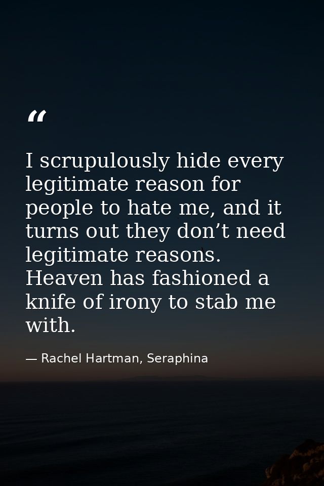 I scrupulously hide every legitimate reason for people to hate me, and it turns out they don’t need legitimate reasons.  — Rachel Hartman, Seraphina
