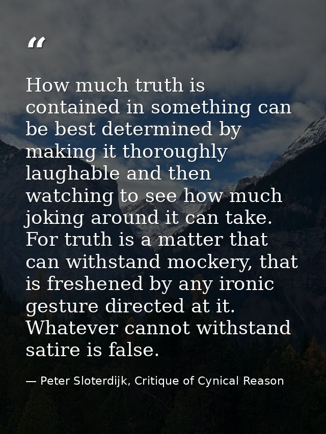 How much truth is contained in something can be best determined by making it thoroughly laughable and then watching to s — Peter Sloterdijk, Critique of Cynical Reason