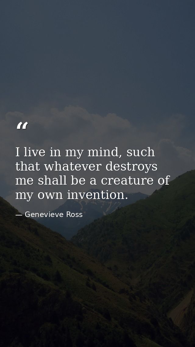 I live in my mind, such that whatever destroys me shall be a creature of my own invention. — Genevieve Ross