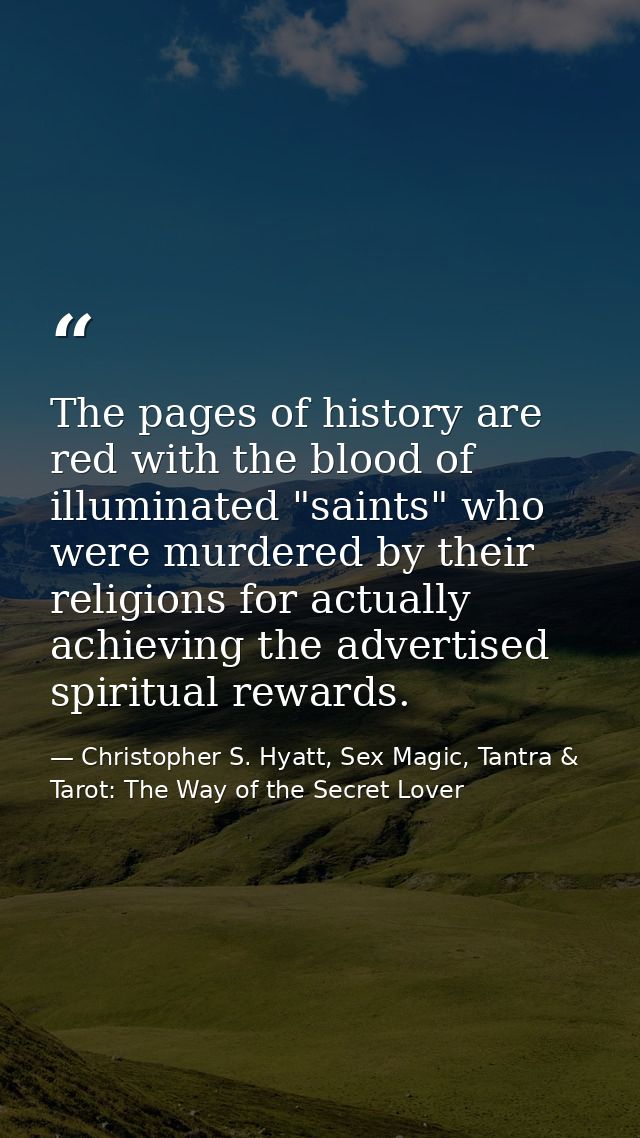 The pages of history are red with the blood of illuminated "saints" who were murdered by their religions for actually ac — Christopher S. Hyatt, Sex Magic, Tantra & Tarot: The Way of the Secret Lover