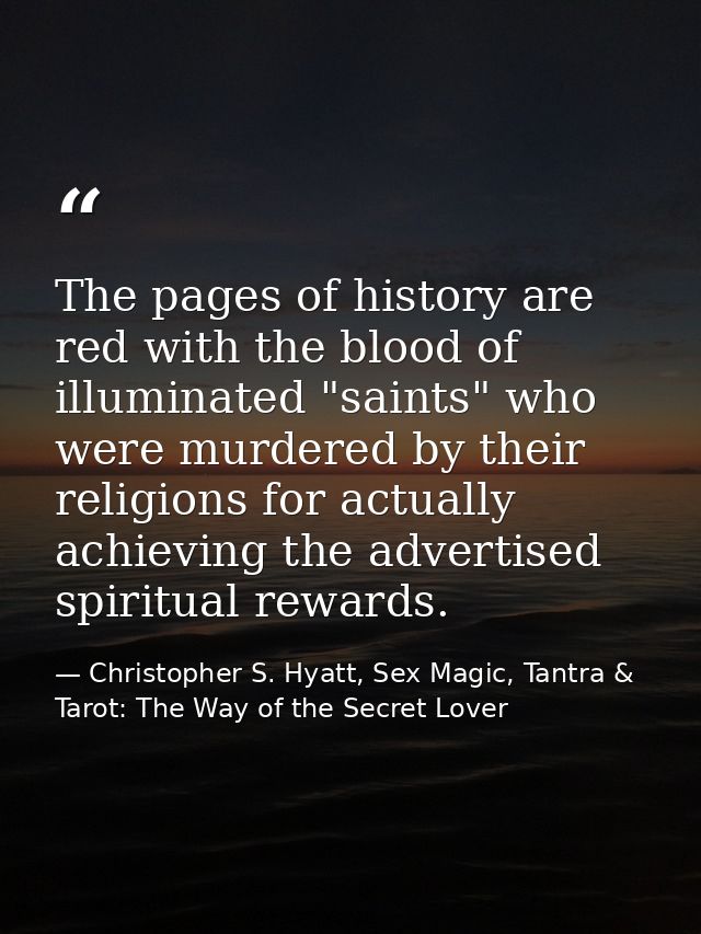 The pages of history are red with the blood of illuminated "saints" who were murdered by their religions for actually ac — Christopher S. Hyatt, Sex Magic, Tantra & Tarot: The Way of the Secret Lover