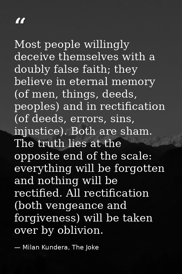 Most people willingly deceive themselves with a doubly false faith; they believe in eternal memory (of men, things, deed — Milan Kundera, The Joke