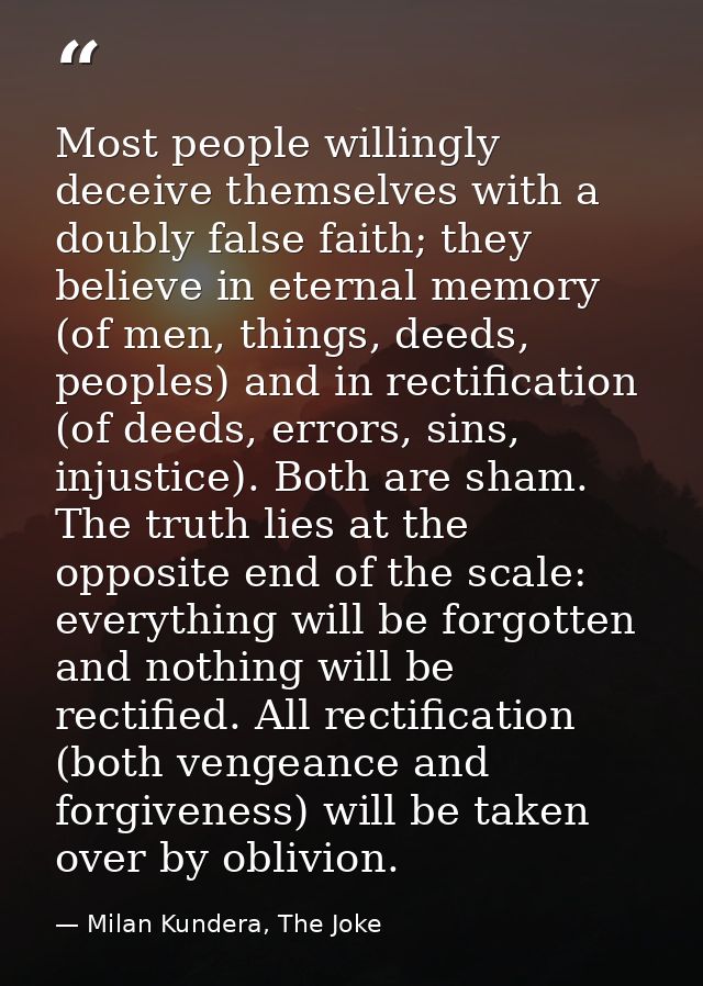 Most people willingly deceive themselves with a doubly false faith; they believe in eternal memory (of men, things, deed — Milan Kundera, The Joke