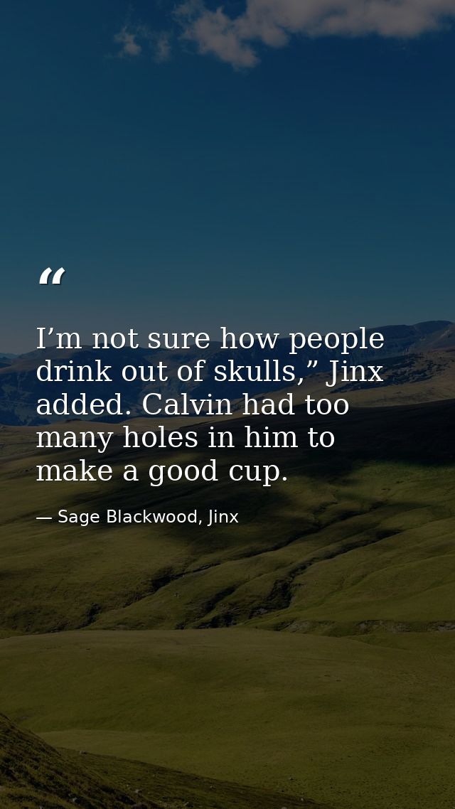 I’m not sure how people drink out of skulls,” Jinx added. Calvin had too many holes in him to make a good cup. — Sage Blackwood, Jinx