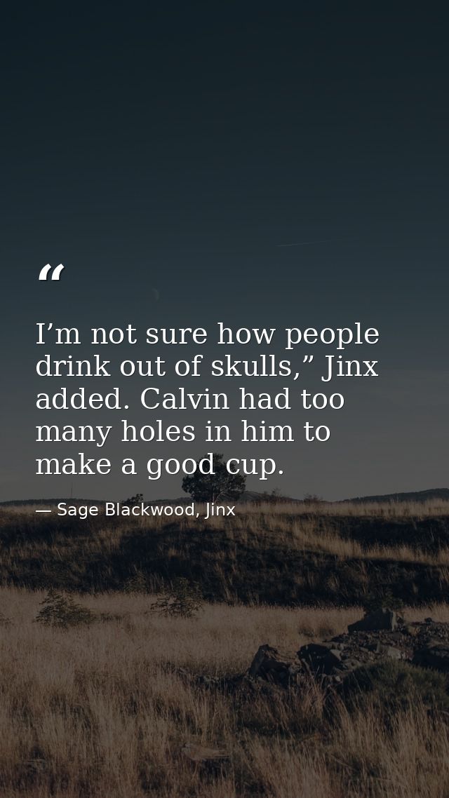 I’m not sure how people drink out of skulls,” Jinx added. Calvin had too many holes in him to make a good cup. — Sage Blackwood, Jinx