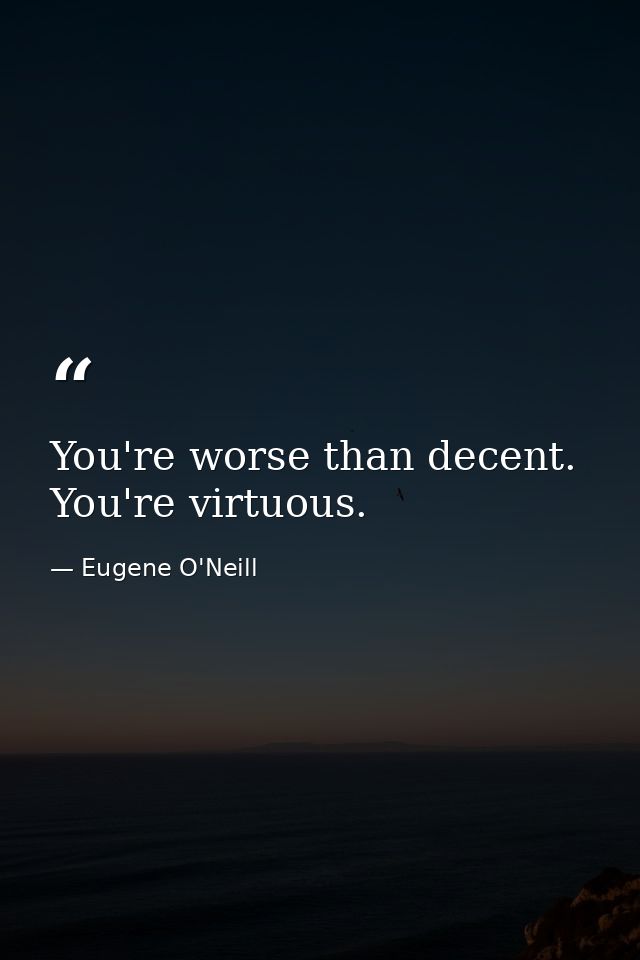 You're worse than decent. You're virtuous. — Eugene O'Neill