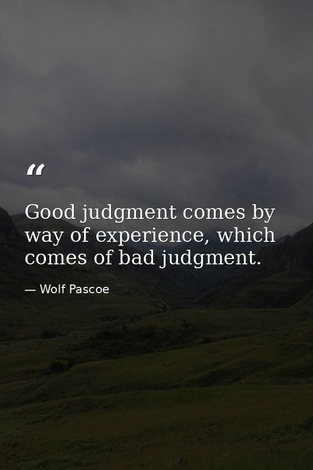 Good judgment comes by way of experience, which comes of bad judgment. — Wolf Pascoe