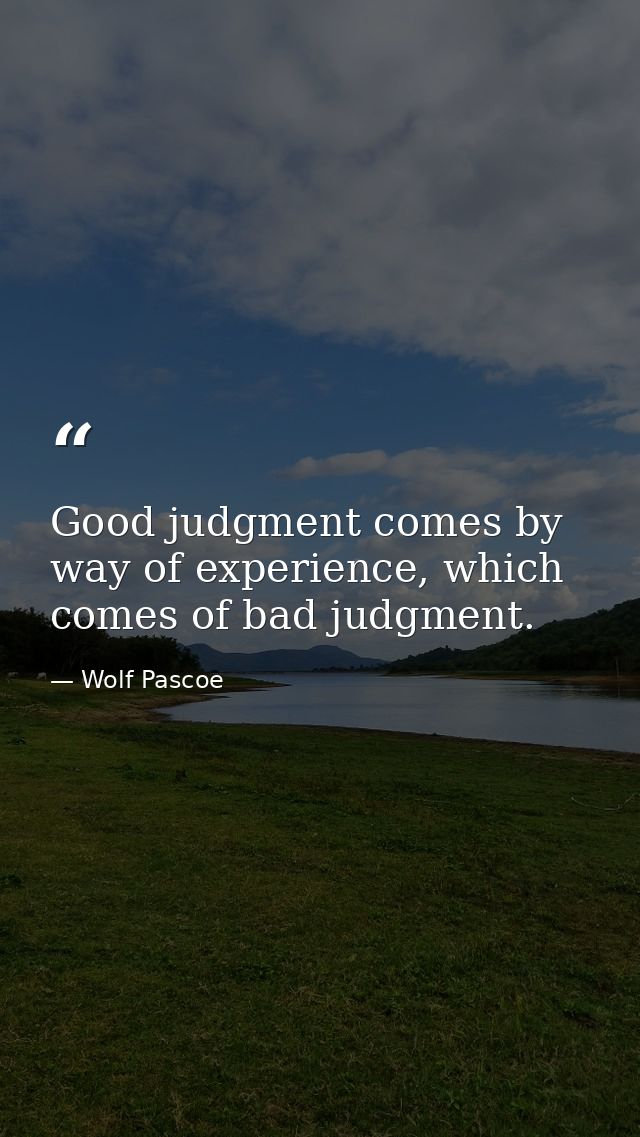 Good judgment comes by way of experience, which comes of bad judgment. — Wolf Pascoe