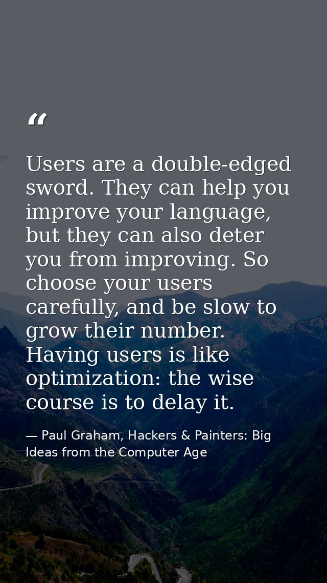 Users are a double-edged sword. They can help you improve your language, but they can also deter you from improving. So  — Paul Graham, Hackers & Painters: Big Ideas from the Computer Age