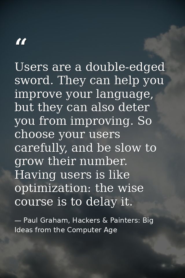 Users are a double-edged sword. They can help you improve your language, but they can also deter you from improving. So  — Paul Graham, Hackers & Painters: Big Ideas from the Computer Age