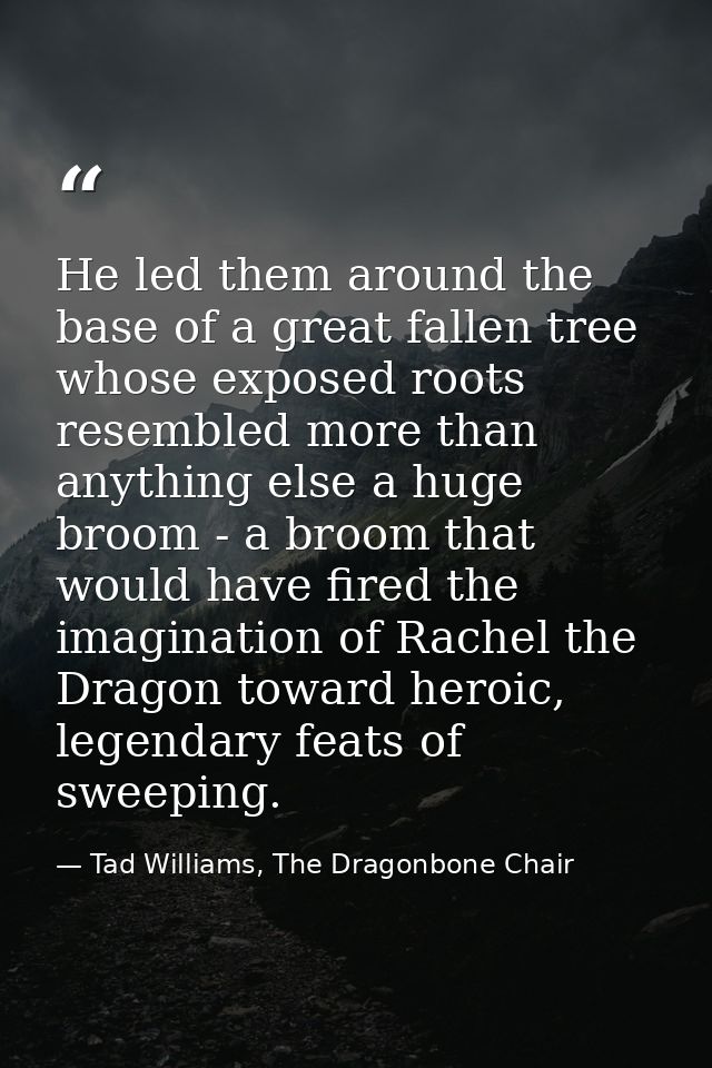 He led them around the base of a great fallen tree whose exposed roots resembled more than anything else a huge broom -  — Tad Williams, The Dragonbone Chair