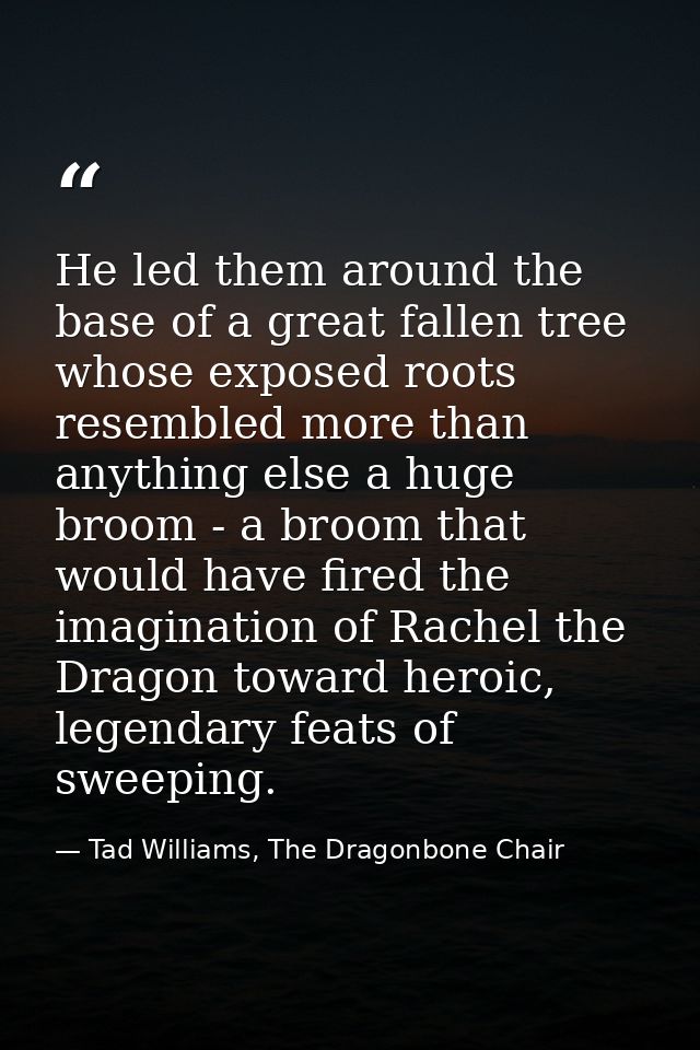 He led them around the base of a great fallen tree whose exposed roots resembled more than anything else a huge broom -  — Tad Williams, The Dragonbone Chair