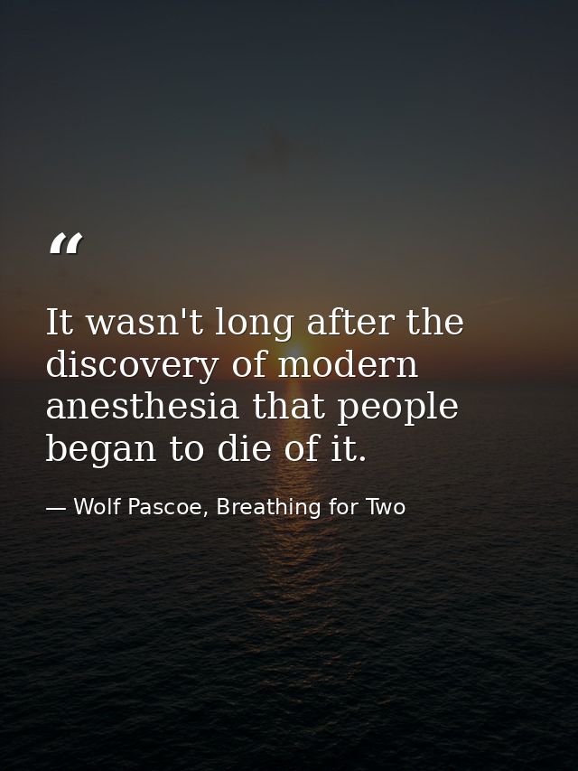 It wasn't long after the discovery of modern anesthesia that people began to die of it. — Wolf Pascoe, Breathing for Two