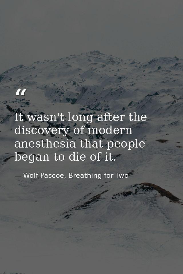It wasn't long after the discovery of modern anesthesia that people began to die of it. — Wolf Pascoe, Breathing for Two