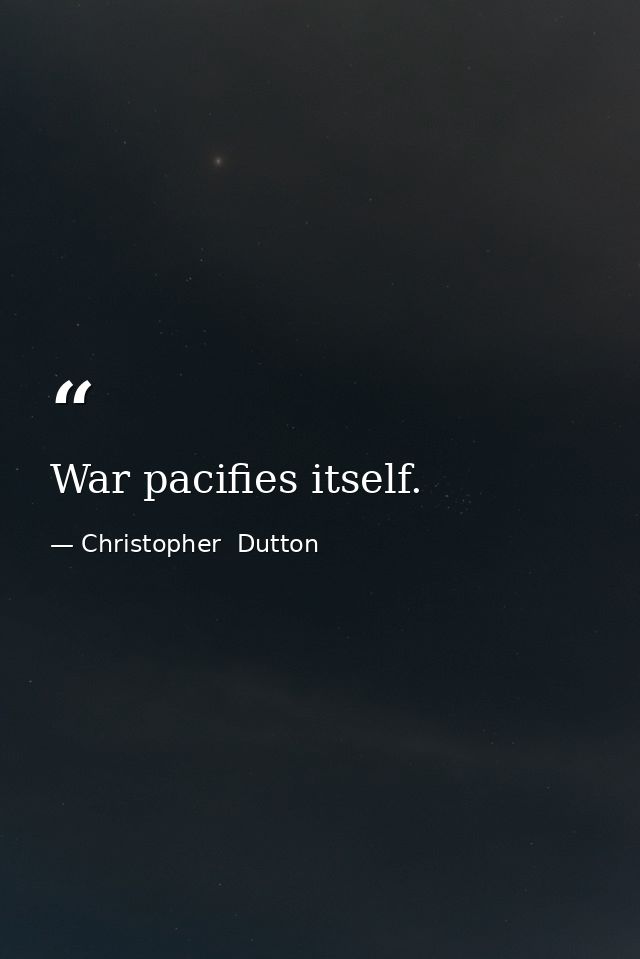 War pacifies itself. — Christopher  Dutton