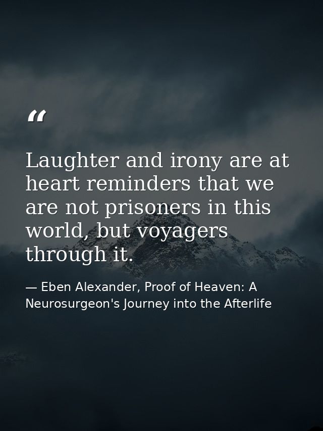 Laughter and irony are at heart reminders that we are not prisoners in this world, but voyagers through it. — Eben Alexander, Proof of Heaven: A Neurosurgeon's Journey into the Afterlife