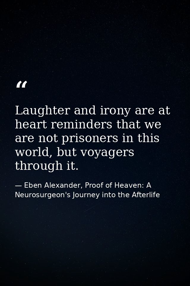 Laughter and irony are at heart reminders that we are not prisoners in this world, but voyagers through it. — Eben Alexander, Proof of Heaven: A Neurosurgeon's Journey into the Afterlife