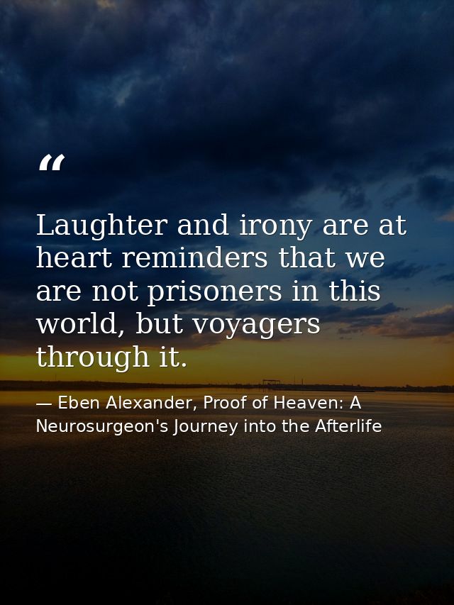 Laughter and irony are at heart reminders that we are not prisoners in this world, but voyagers through it. — Eben Alexander, Proof of Heaven: A Neurosurgeon's Journey into the Afterlife