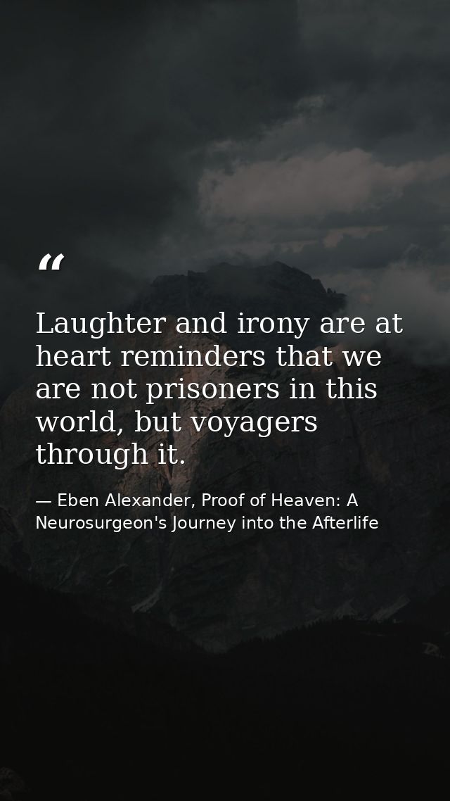 Laughter and irony are at heart reminders that we are not prisoners in this world, but voyagers through it. — Eben Alexander, Proof of Heaven: A Neurosurgeon's Journey into the Afterlife