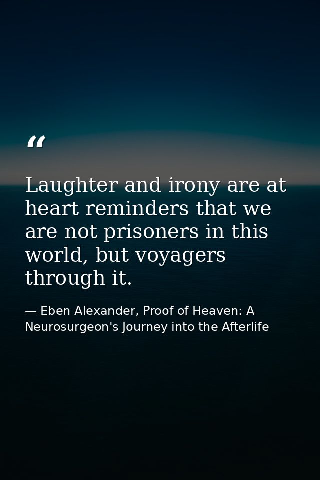 Laughter and irony are at heart reminders that we are not prisoners in this world, but voyagers through it. — Eben Alexander, Proof of Heaven: A Neurosurgeon's Journey into the Afterlife