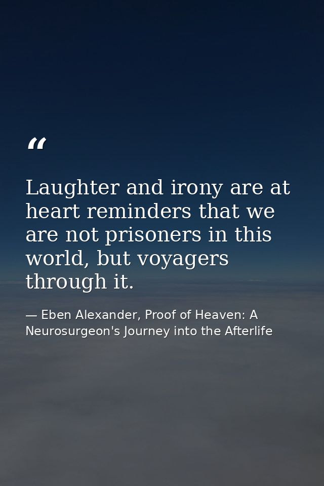 Laughter and irony are at heart reminders that we are not prisoners in this world, but voyagers through it. — Eben Alexander, Proof of Heaven: A Neurosurgeon's Journey into the Afterlife