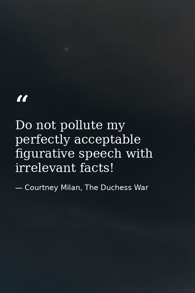Do not pollute my perfectly acceptable figurative speech with irrelevant facts! — Courtney Milan, The Duchess War