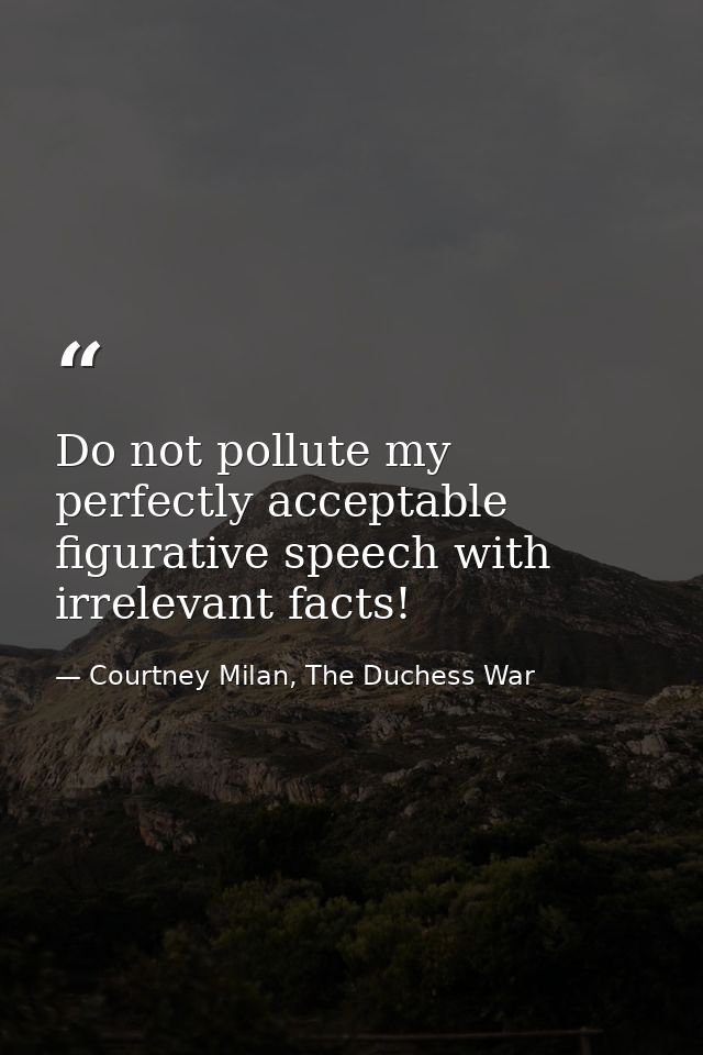 Do not pollute my perfectly acceptable figurative speech with irrelevant facts! — Courtney Milan, The Duchess War