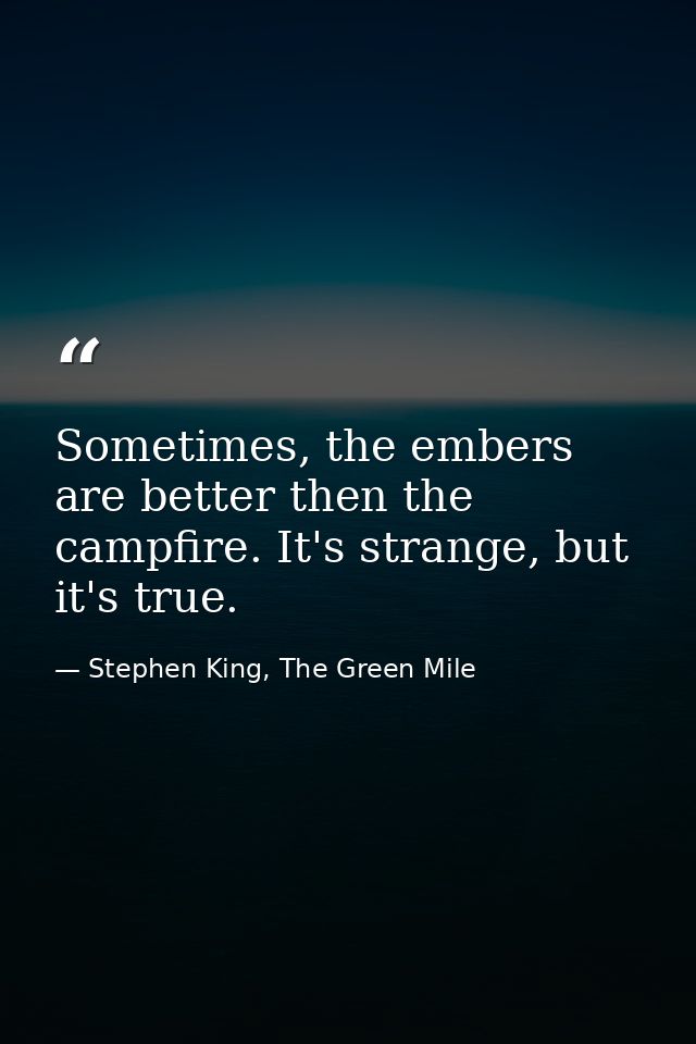 Sometimes, the embers are better then the campfire. It's strange, but it's true. — Stephen King, The Green Mile