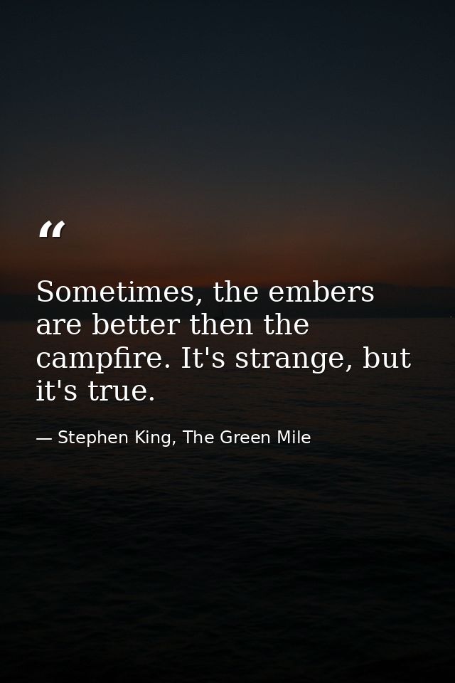Sometimes, the embers are better then the campfire. It's strange, but it's true. — Stephen King, The Green Mile